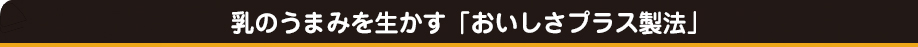 乳のうまみを生かす「おいしさプラス製法」