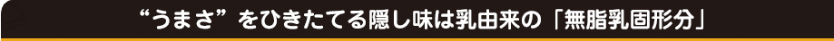 うまさを引きたてる隠し味は乳由来の「無脂肪固形分」